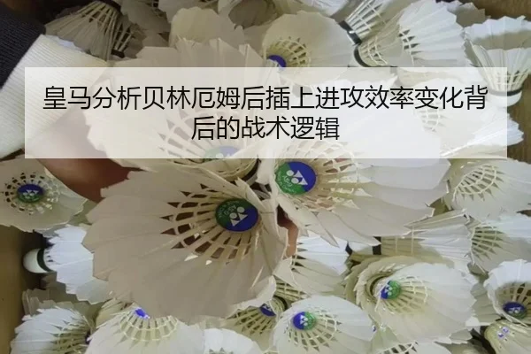 皇马分析贝林厄姆后插上进攻效率变化背后的战术逻辑