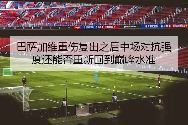 巴萨加维重伤复出之后中场对抗强度还能否重新回到巅峰水准