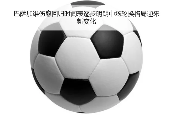 巴萨加维伤愈回归时间表逐步明朗中场轮换格局迎来新变化