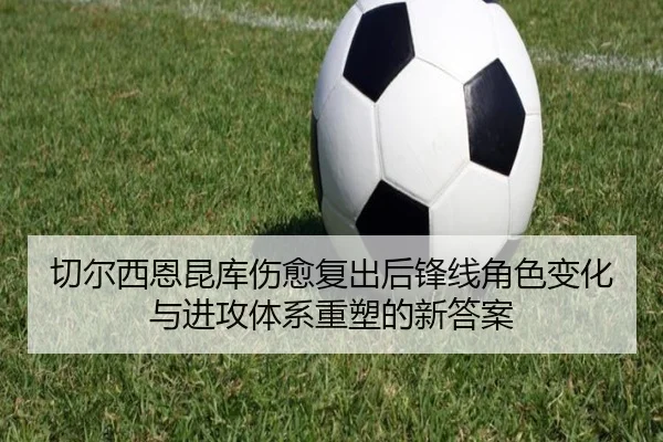 切尔西恩昆库伤愈复出后锋线角色变化与进攻体系重塑的新答案