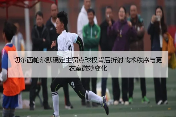 切尔西帕尔默稳定主罚点球权背后折射战术秩序与更衣室微妙变化